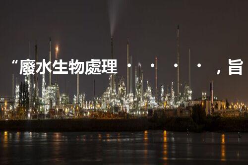 “廢水生物處理，旨在凈化水源，守護(hù)碧水藍(lán)天”